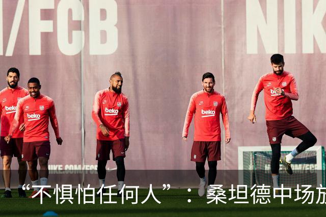 “不惧怕任何人”：桑坦德中场放话皇马，称贝尔纳多·席尔瓦是榜样