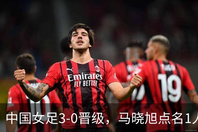 中国女足3-0晋级，马晓旭点名1人全场最佳，法国主帅心服口服