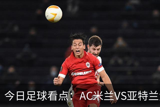 今日足球看点：AC米兰VS亚特兰大，尤文图斯VS拉齐奥，马拉加VS皇家社会，皇家马德里VS塞维利亚