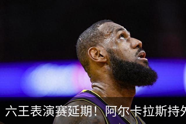 六王表演赛延期！阿尔卡拉斯持外卡再战维也纳，百万出场费引热议