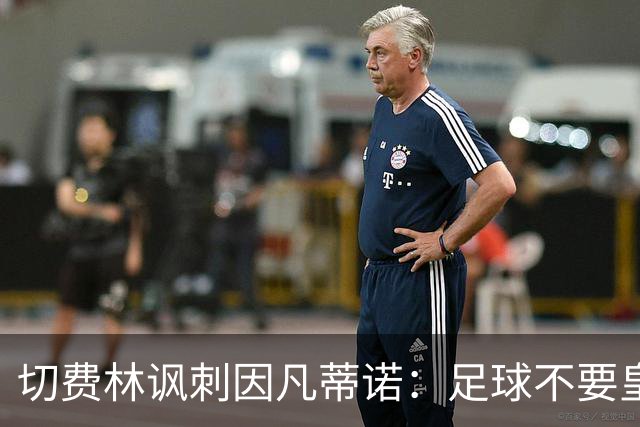 切费林讽刺因凡蒂诺：足球不要皇帝，我想起了《皇帝的新装》