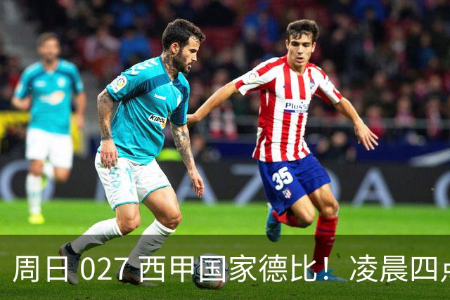 周日 027 西甲国家德比！凌晨四点红蓝对白！巴萨皇马上演巅峰较量