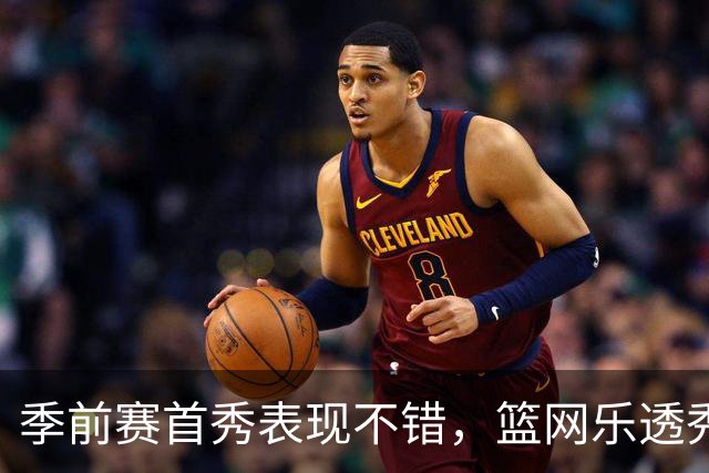 季前赛首秀表现不错，篮网乐透秀得到了主教练的认可？