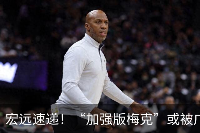 宏远速递！“加强版梅克”或被广东队看中，总决赛稳了？