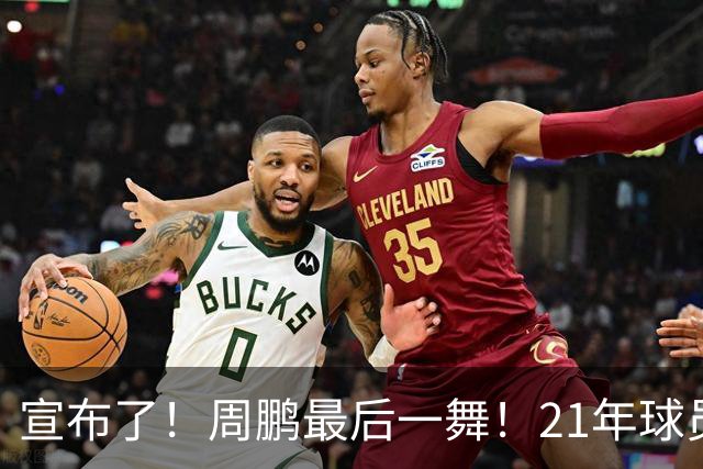 宣布了！周鹏最后一舞！21年球员生涯倒计时