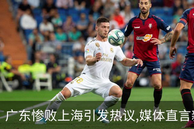 广东惨败上海引发热议,媒体直言新洋帅该背锅,昔日霸主变得太陌生