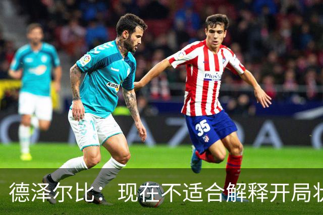 德泽尔比：现在不适合解释开局状态，要相信正在做的事和球员