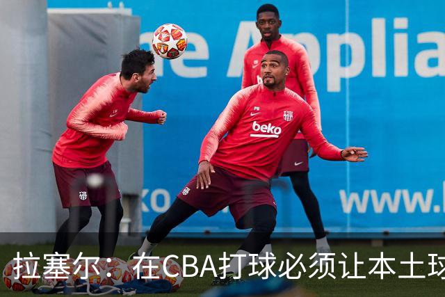 拉塞尔：在CBA打球必须让本土球员参与进来才能赢得总冠军