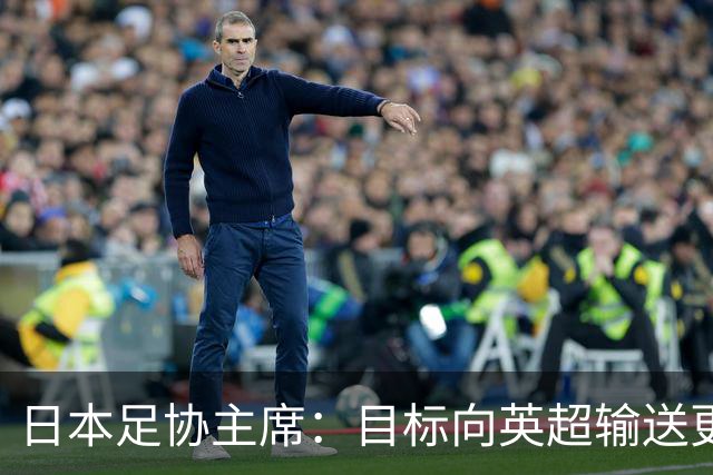 日本足协主席：目标向英超输送更多球员 足协财政面临挑战
