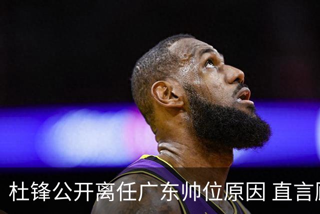 杜锋公开离任广东帅位原因 直言顾全和李楠压力大