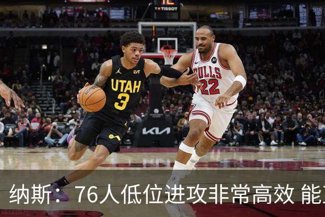 纳斯：76人低位进攻非常高效 能直接得分也能创造空切和三分