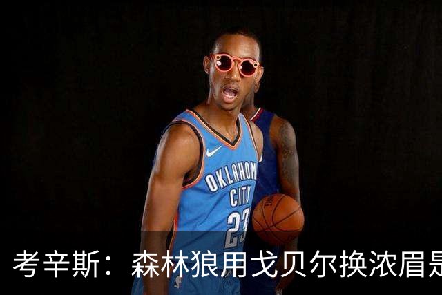 考辛斯：森林狼用戈贝尔换浓眉是双赢 奇才也能借此扶正迪班萨