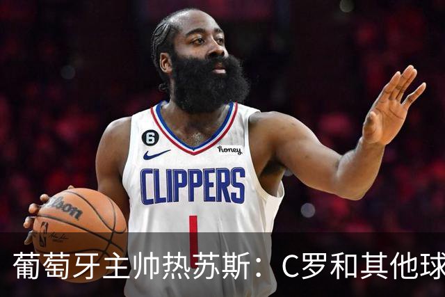 葡萄牙主帅热苏斯：C罗和其他球员一样，如果状态好就会上场