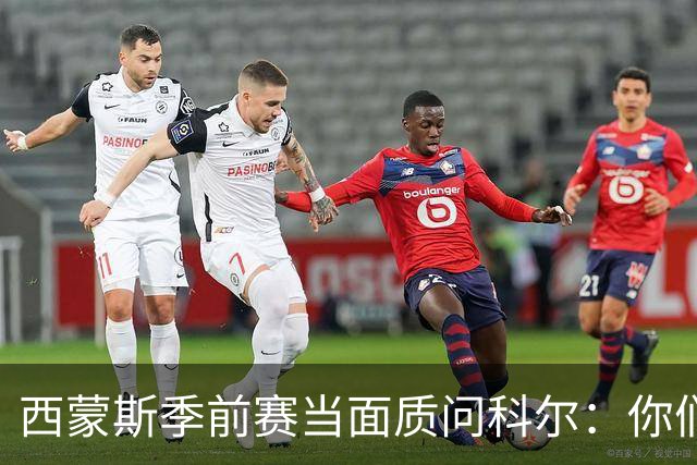 西蒙斯季前赛当面质问科尔：你们不是不要我吗？