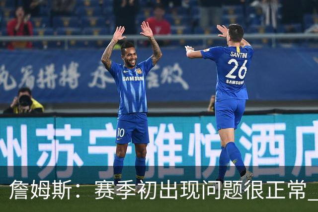 詹姆斯：赛季初出现问题很正常 能解决问题是好球队应有的表现