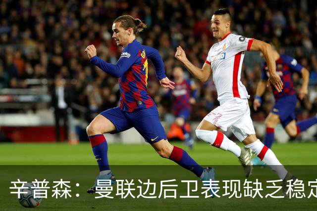 辛普森：曼联边后卫表现缺乏稳定性，一些基本问题令人担忧