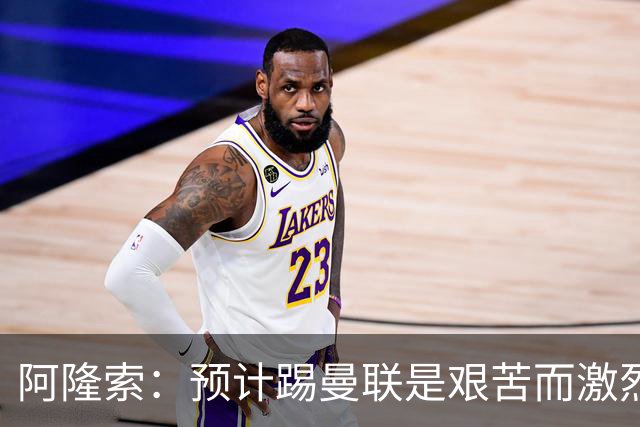 阿隆索：预计踢曼联是艰苦而激烈的比赛，亨德森发烧了没有受伤