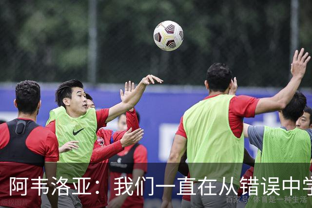 阿韦洛亚：我们一直在从错误中学习，走在正确的轨道上