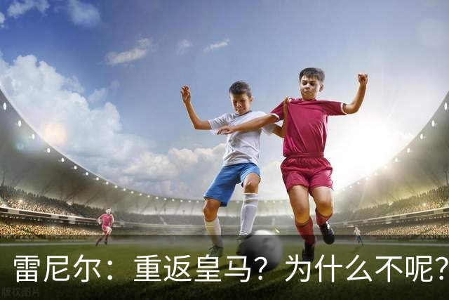 雷尼尔：重返皇马？为什么不呢？但现在100%专注米内罗竞技