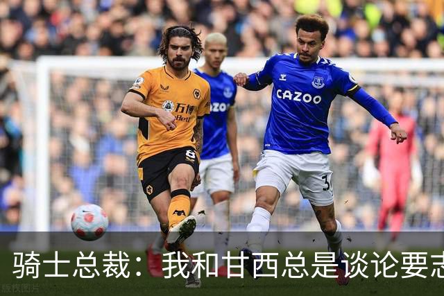 骑士总裁：我和甘西总是谈论要志存高远也要平稳落地 他做到了