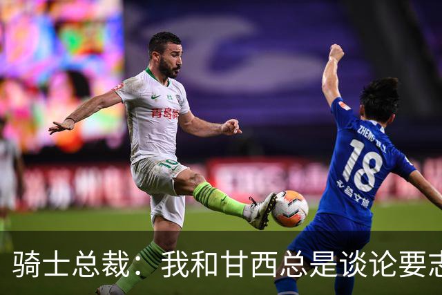骑士总裁：我和甘西总是谈论要志存高远也要平稳落地 他做到了