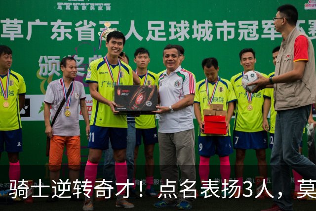 骑士逆转奇才！点名表扬3人，莫布里5三分+暴露3问题，双枪需反弹