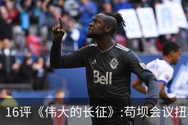 16评《伟大的长征》:苟坝会议扭转危局，新三人团创新体制