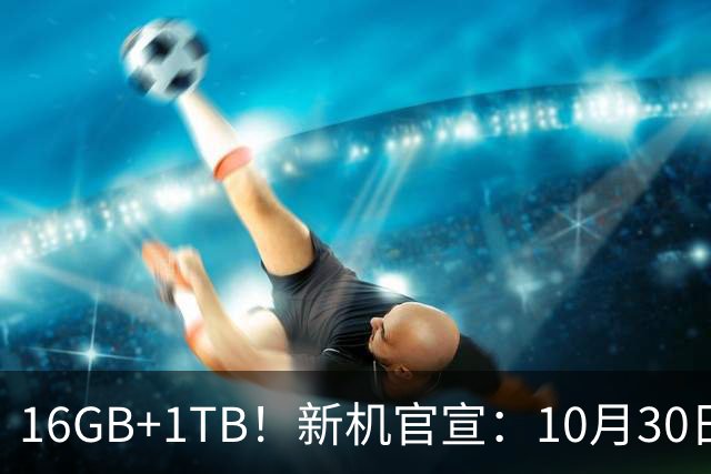 16GB+1TB！新机官宣：10月30日，正式开售！