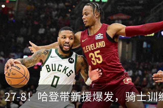 27-8！哈登带新援爆发，骑士训练赛成效凸显，新赛季骑士或变思路