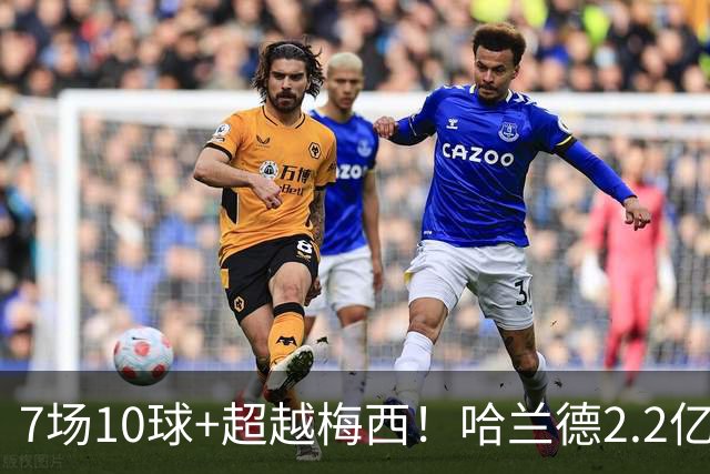 7场10球+超越梅西！哈兰德2.2亿身价中锋第一，福登307天破荒