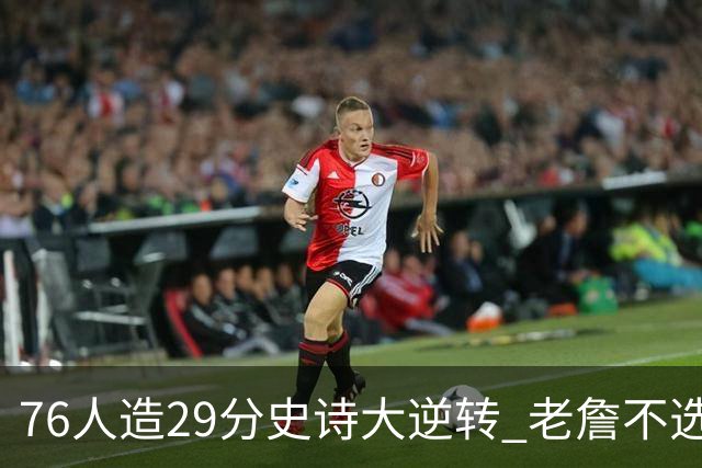 76人造29分史诗大逆转 老詹不选骑士原因找到了？