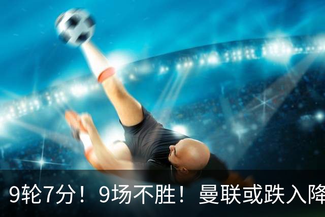 9轮7分！9场不胜！曼联或跌入降级区：卡里克难逃下课 利马疑摆烂