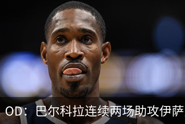 OD：巴尔科拉连续两场助攻伊萨克，逐渐融入利物浦